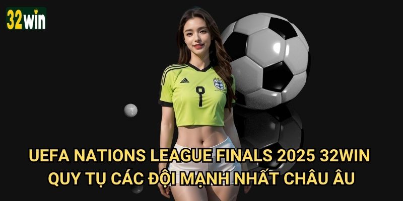 UEFA Nations League Finals 2025 32win có kèo cược đặc biệt nào? 2 UEFA Nations League Finals 2025 32win quy tụ các đội mạnh nhất châu Âu